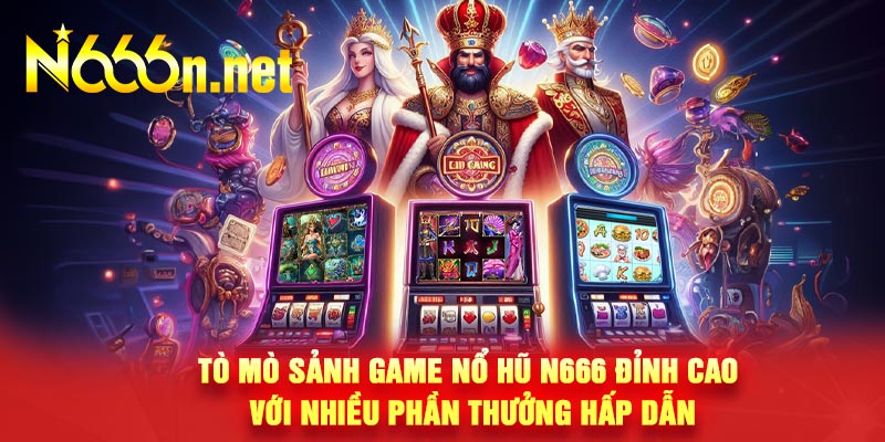 Tò Mò Sảnh Game Nổ Hũ N666 Đỉnh Cao Với Nhiều Phần Thưởng Hấp Dẫn